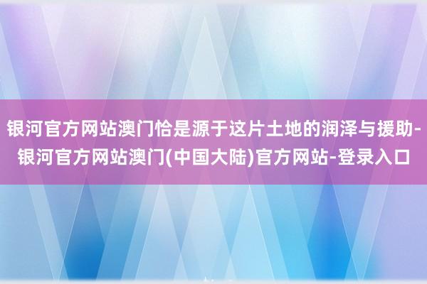 银河官方网站澳门恰是源于这片土地的润泽与援助-银河官方网站澳门(中国大陆)官方网站-登录入口