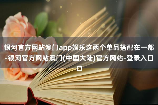 银河官方网站澳门app娱乐这两个单品搭配在一都-银河官方网站澳门(中国大陆)官方网站-登录入口