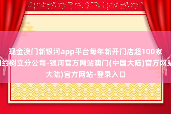 现金澳门新银河app平台每年新开门店超100家；谈判在纽约树立分公司-银河官方网站澳门(中国大陆)官方网站-登录入口