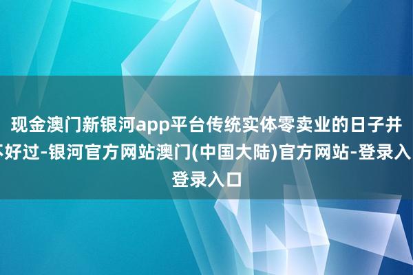 现金澳门新银河app平台传统实体零卖业的日子并不好过-银河官方网站澳门(中国大陆)官方网站-登录入口