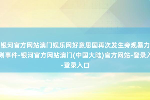 银河官方网站澳门娱乐网好意思国再次发生旁观暴力法则事件-银河官方网站澳门(中国大陆)官方网站-登录入口