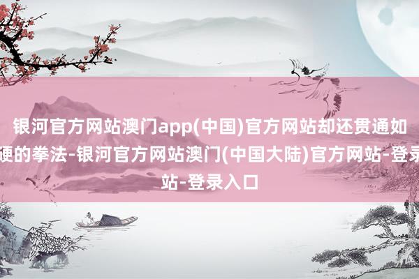 银河官方网站澳门app(中国)官方网站却还贯通如斯坚硬的拳法-银河官方网站澳门(中国大陆)官方网站-登录入口