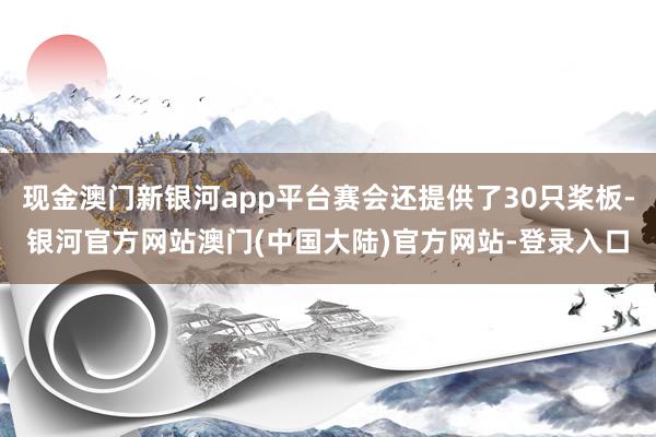 现金澳门新银河app平台赛会还提供了30只桨板-银河官方网站澳门(中国大陆)官方网站-登录入口