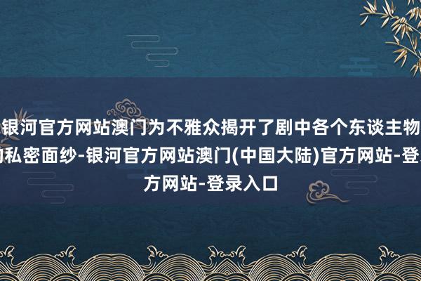 银河官方网站澳门为不雅众揭开了剧中各个东谈主物脚色的私密面纱-银河官方网站澳门(中国大陆)官方网站-登录入口