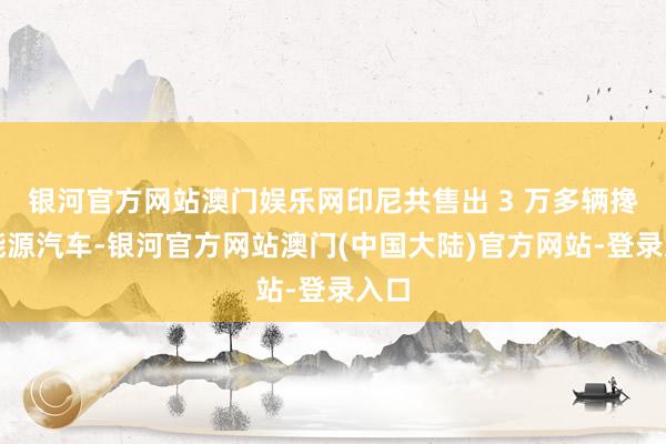 银河官方网站澳门娱乐网印尼共售出 3 万多辆搀杂能源汽车-银河官方网站澳门(中国大陆)官方网站-登录入口