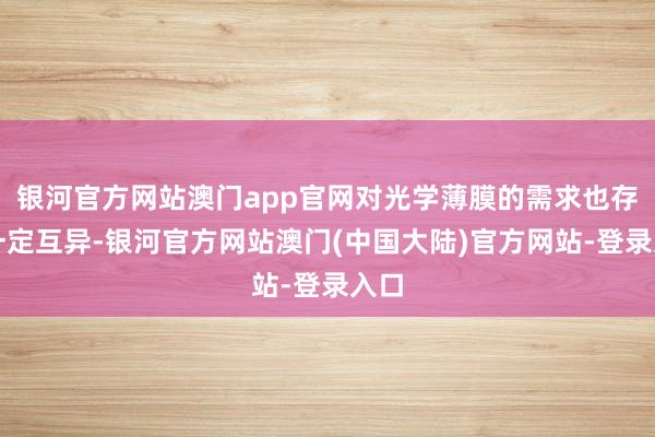 银河官方网站澳门app官网对光学薄膜的需求也存在一定互异-银河官方网站澳门(中国大陆)官方网站-登录入口