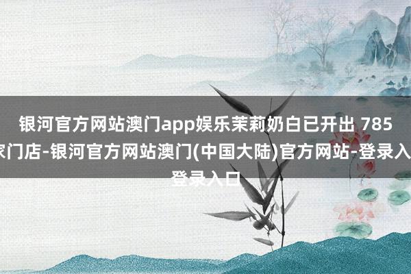 银河官方网站澳门app娱乐茉莉奶白已开出 785 家门店-银河官方网站澳门(中国大陆)官方网站-登录入口