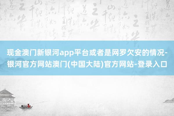 现金澳门新银河app平台或者是网罗欠安的情况-银河官方网站澳门(中国大陆)官方网站-登录入口