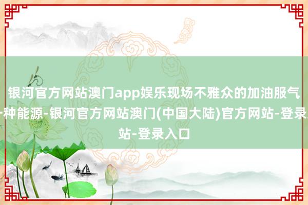 银河官方网站澳门app娱乐现场不雅众的加油服气是一种能源-银河官方网站澳门(中国大陆)官方网站-登录入口