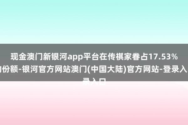 现金澳门新银河app平台在传祺家眷占17.53%的份额-银河官方网站澳门(中国大陆)官方网站-登录入口