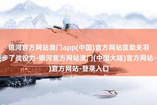 银河官方网站澳门app(中国)官方网站匡助关羽成倍的进步了战役力-银河官方网站澳门(中国大陆)官方网站-登录入口