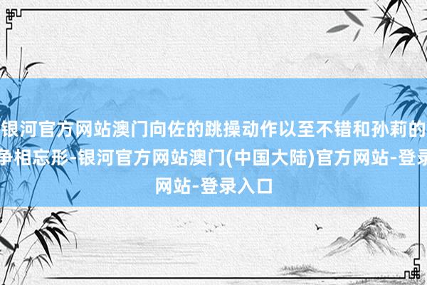 银河官方网站澳门向佐的跳操动作以至不错和孙莉的舞姿争相忘形-银河官方网站澳门(中国大陆)官方网站-登录入口