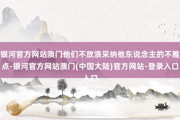 银河官方网站澳门他们不放浪采纳他东说念主的不雅点-银河官方网站澳门(中国大陆)官方网站-登录入口