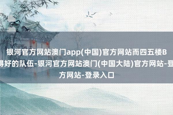 银河官方网站澳门app(中国)官方网站而四五楼BP作念得好的队伍-银河官方网站澳门(中国大陆)官方网站-登录入口