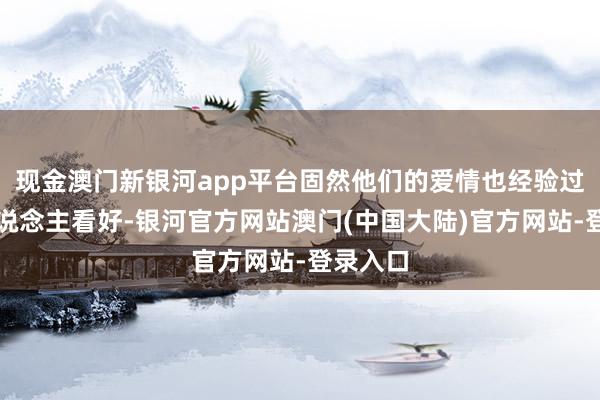 现金澳门新银河app平台固然他们的爱情也经验过不被东说念主看好-银河官方网站澳门(中国大陆)官方网站-登录入口