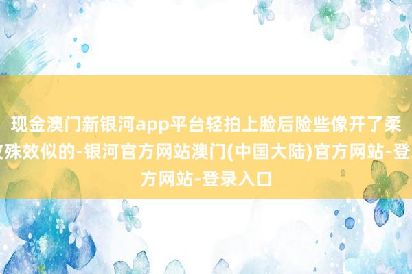 现金澳门新银河app平台轻拍上脸后险些像开了柔焦磨皮殊效似的-银河官方网站澳门(中国大陆)官方网站-登录入口