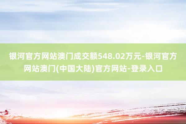 银河官方网站澳门成交额548.02万元-银河官方网站澳门(中国大陆)官方网站-登录入口