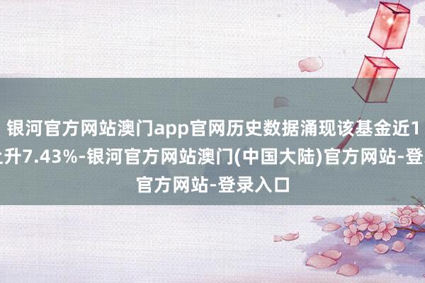 银河官方网站澳门app官网历史数据涌现该基金近1个月上升7.43%-银河官方网站澳门(中国大陆)官方网站-登录入口