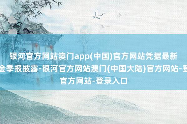 银河官方网站澳门app(中国)官方网站凭据最新一期基金季报披露-银河官方网站澳门(中国大陆)官方网站-登录入口