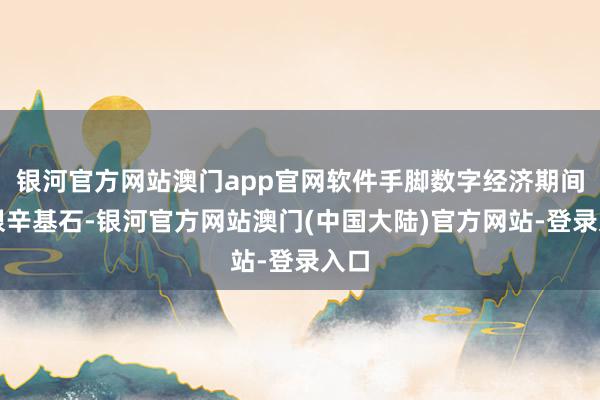 银河官方网站澳门app官网软件手脚数字经济期间的艰辛基石-银河官方网站澳门(中国大陆)官方网站-登录入口