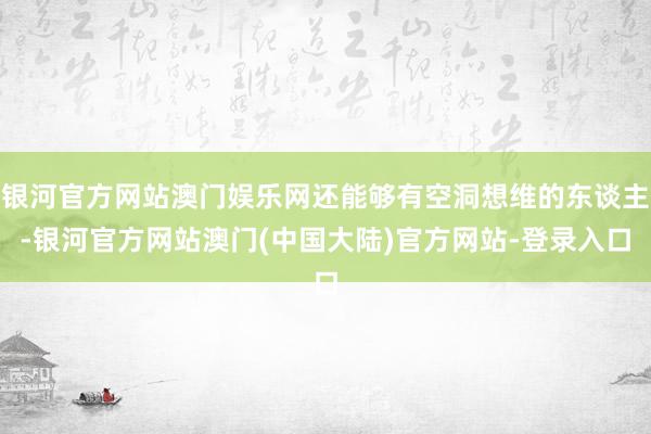 银河官方网站澳门娱乐网还能够有空洞想维的东谈主-银河官方网站澳门(中国大陆)官方网站-登录入口