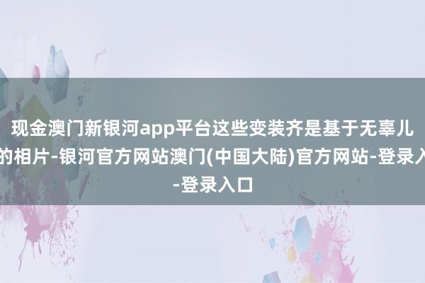 现金澳门新银河app平台这些变装齐是基于无辜儿童的相片-银河官方网站澳门(中国大陆)官方网站-登录入口