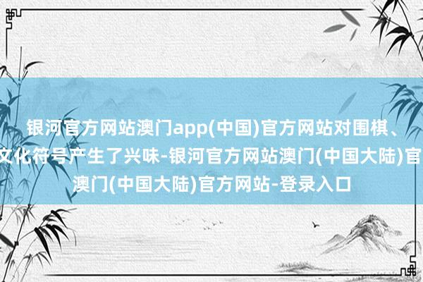 银河官方网站澳门app(中国)官方网站对围棋、长安等中国传统文化符号产生了兴味-银河官方网站澳门(中国大陆)官方网站-登录入口