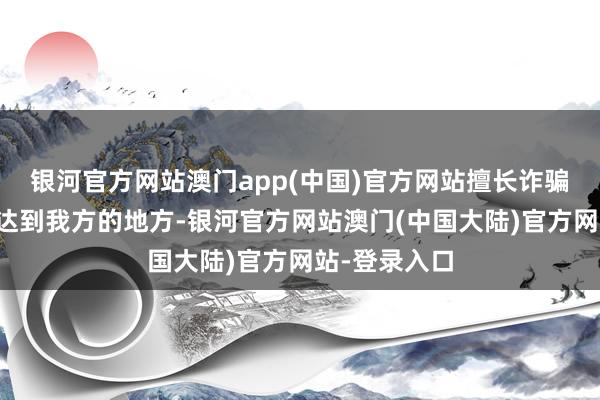 银河官方网站澳门app(中国)官方网站擅长诈骗一切资源来达到我方的地方-银河官方网站澳门(中国大陆)官方网站-登录入口