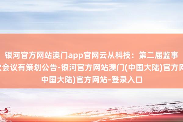 银河官方网站澳门app官网云从科技：第二届监事会第二十一次会议有策划公告-银河官方网站澳门(中国大陆)官方网站-登录入口