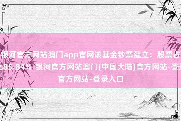 银河官方网站澳门app官网该基金钞票建立：股票占净值比85.84%-银河官方网站澳门(中国大陆)官方网站-登录入口